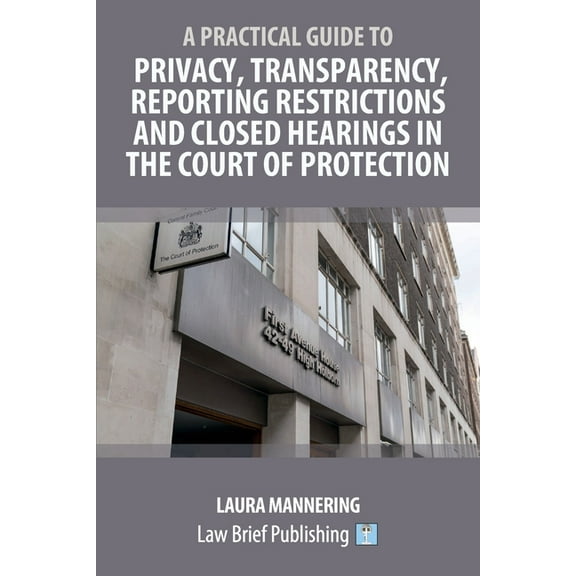 A Practical Guide to Privacy, Transparency, Reporting Restrictions and Closed Hearings in the Court of Protection, (Paperback)