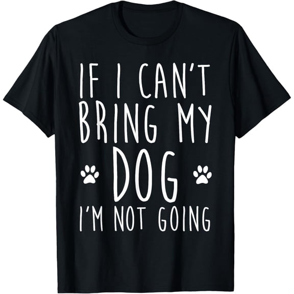 If I Can't Bring My Dog I'm Not Going Funny Dog Sarcastic T-Shirt