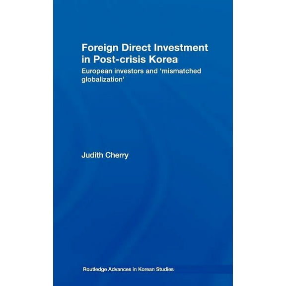 Routledge Advances in Korean Studies Foreign Direct Investment in Post-Crisis Korea: European Investors and 'Mismatched Globalization', Book 13, (Hardcover)