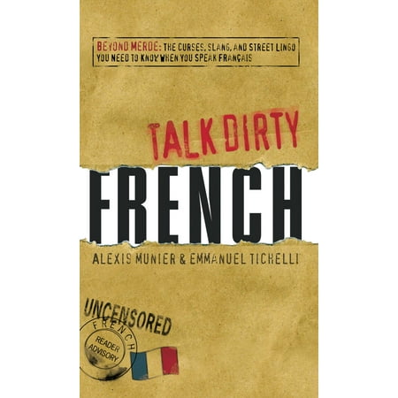 Talk Dirty French : Beyond Merde:  The curses, slang, and street lingo you need to Know when you speak (Best Dirty Talk Ever)