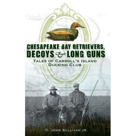 Chesapeake Bay Retrievers Decoys & Long Guns : Tales of Carroll s Island Ducking Club