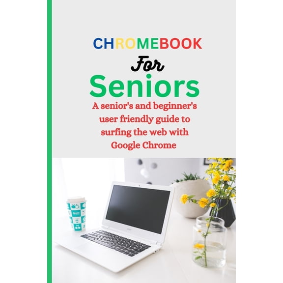 Chromebook for Seniors: A Senior's and Beginner's user friendly guide to surfing the web with Google chrome., (Paperback)