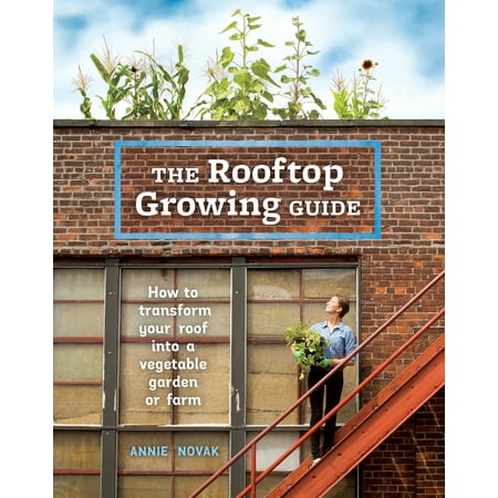 The Rooftop Growing Guide : How to Transform Your Roof into a Vegetable Garden or