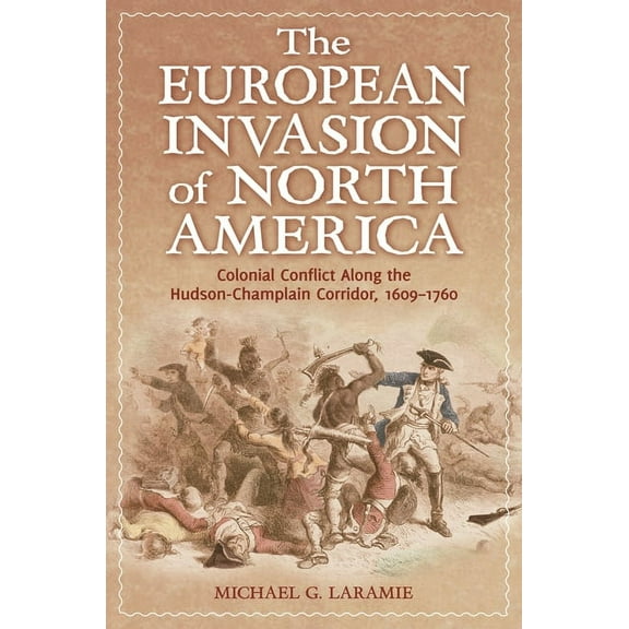The European Invasion of North America: Colonial Conflict Along the Hudson-Champlain Corridor, 1609â "1760, (Hardcover)