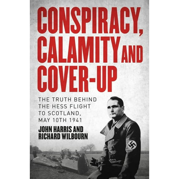 Conspiracy, Calamity and Cover-up : The Truth Behind the Hess Flight to Scotland, May 10th 1941 (Hardcover)