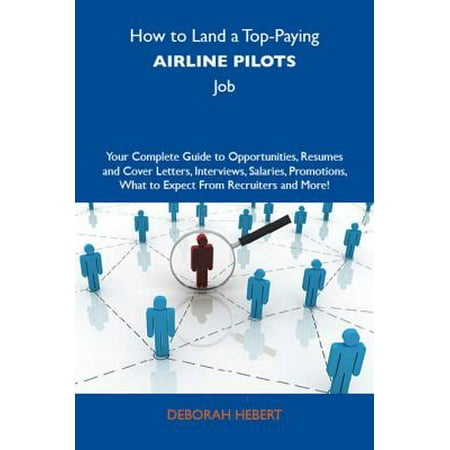 How to Land a Top-Paying Airline pilots Job: Your Complete Guide to Opportunities, Resumes and Cover Letters, Interviews, Salaries, Promotions, What to Expect From Recruiters and More - (Best Airline Pilot Jobs)