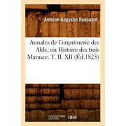 Generalites: Annales de l'Imprimerie Des Alde, Ou Histoire Des Trois Manuce. T. II. XII (d.1825) (Paperback)