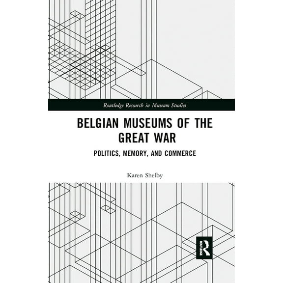 Routledge Research in Museum Studies Belgian Museums of the Great War: Politics, Memory, and Commerce, (Paperback)