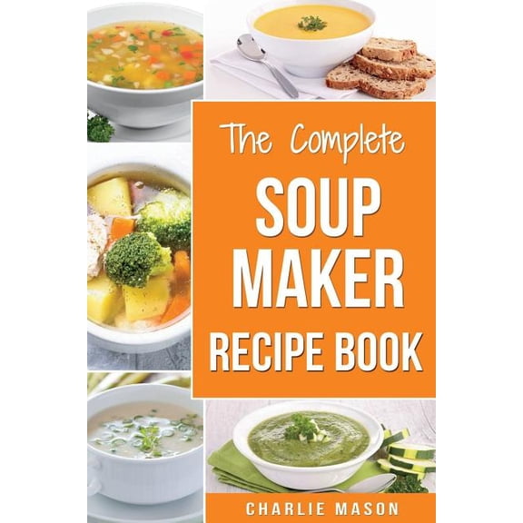 Soup Maker Recipe Book: Soup Recipe Book Soup Maker Cookbook Soup Maker Made Easy Soup Maker Cook Books Soup Maker Recip, (Paperback)