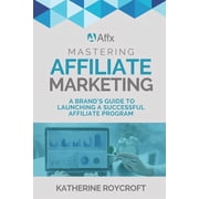 Mastering Affiliate Marketing: A Brand's Guide to Launching a Successful Affiliate Program, (Paperback)