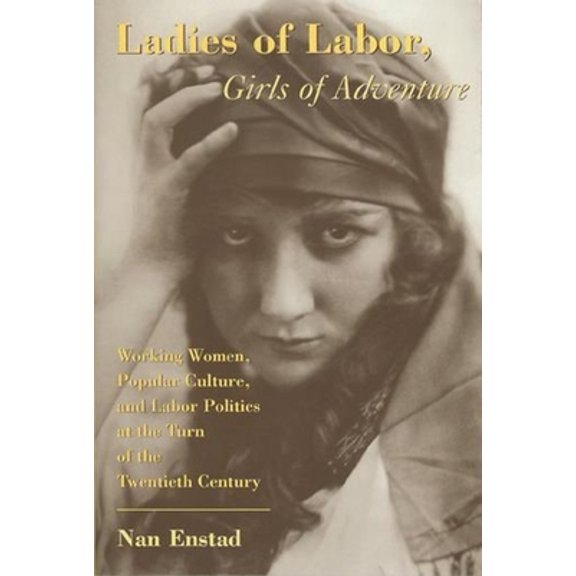 Pre-Owned Ladies of Labor, Girls of Adventure: Working Women, Popular Culture, and Labor Politics at the Turn of the Twentieth Century (Paperback) 0231111037 9780231111034