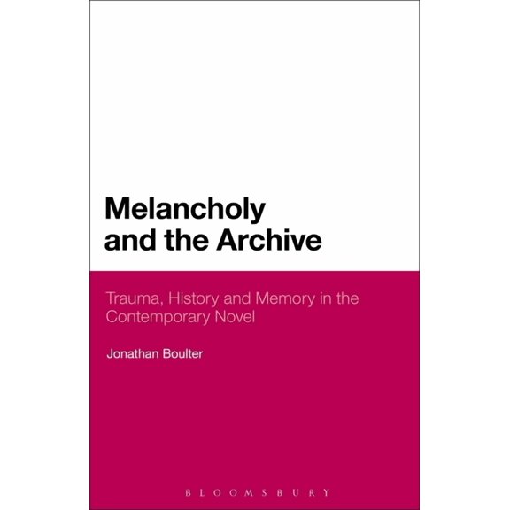 Melancholy and the Archive: Trauma, History and Memory in the Contemporary Novel, (Paperback)