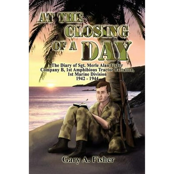 At the Closing of a Day - The Diary of Sgt. Merle Alan Fisher Company B, 1st Amphibious Tractor Battalion, 1st Marine Division 1942-1944 (Paperback)
