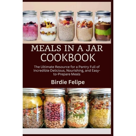 Meals in a Jar Cookbook: The ultimate Resource for a Pantry full of Incredible, Delicious, Nourishing, and Easy-to-Prepa, (Paperback)