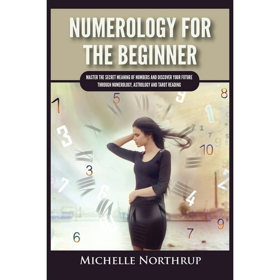 Numerology For The Beginner: Master the Secret Meaning of Numbers and Discover Your Future through Numerology, Astrology, (Paperback)