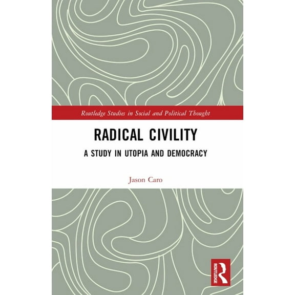 Routledge Studies in Social and Politica Radical Civility: A Study in Utopia and Democracy, (Paperback)