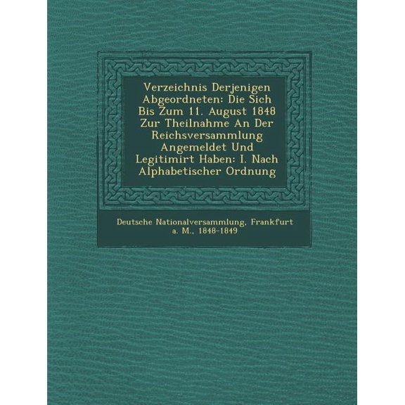Verzeichnis Derjenigen Abgeordneten: Die Sich Bis Zum 11. August 1848 Zur Theilnahme an Der Reichsversammlung Angemeldet Und Legitimirt Haben: I. Nach Alphabetischer Ordnung (Paperback)