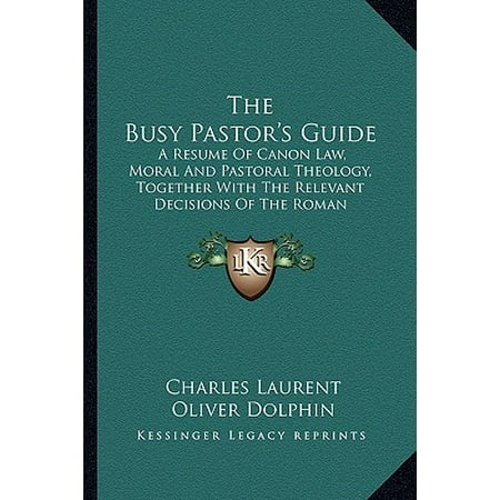 The Busy Pastor's Guide : A Resume of Canon Law, Moral and Pastoral Theology, Together with the Relevant Decisions of the Roman (Gallery Of Best Resumes)