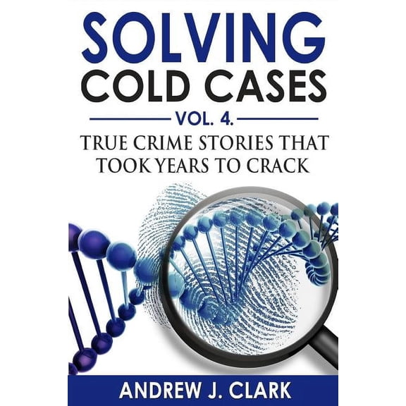 True Crime Cold Cases Solved Solving Cold Cases Vol. 4: True Crime Stories that Took Years to Crack, Book 4, (Paperback)