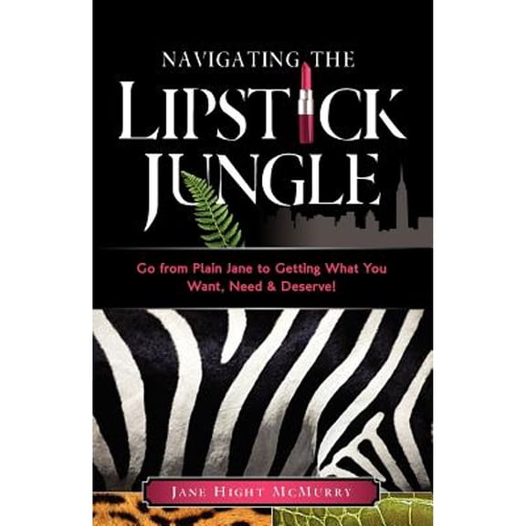 Navigating the Lipstick Jungle: Go from Plain Jane to Getting What You Want, Need, and Deserve! (Paperback)