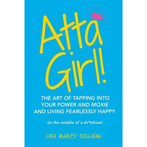Atta Girl!: The Art of Tapping into Your Power and Moxie and Living Fearlessly Happy (In the Middle of a Sh*Tshow), (Paperback)