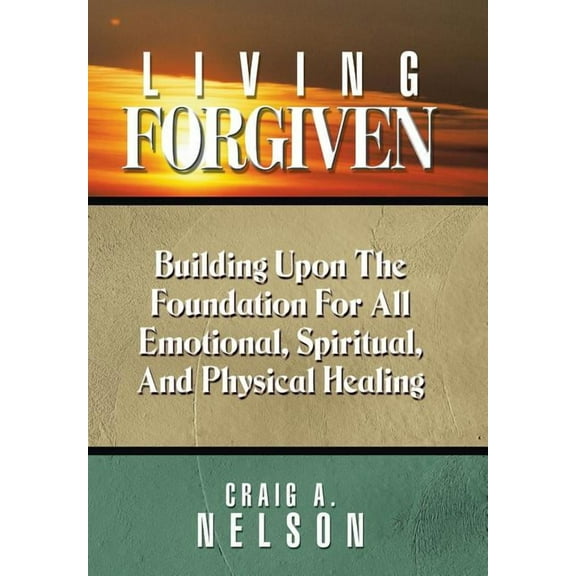 Living Forgiven : Building Upon the Foundation for All Emotional, Spiritual, and Physical Healing (Hardcover)