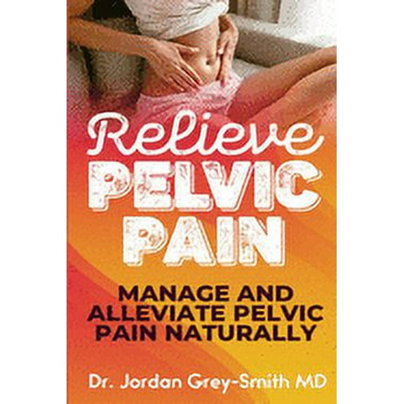 Relieve Pelvic Pain: Manage and Alleviate Pelvic Pain Naturally (Paperback)