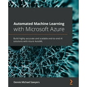 Automated Machine Learning with Microsoft Azure: Build highly accurate and scalable end-to-end AI solutions with Azure AutoML (Paperback)