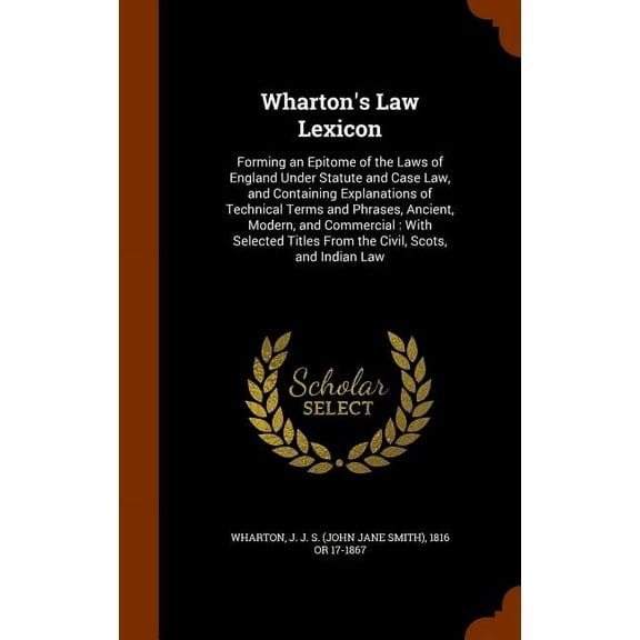 Wharton's Law Lexicon : Forming an Epitome of the Laws of England Under Statute and Case Law, and Containing Explanations of Technical Terms and Phrases, Ancient, Modern, and Commercial: With Selected Titles From the Civil, Scots, and Indian Law (Hardcover)