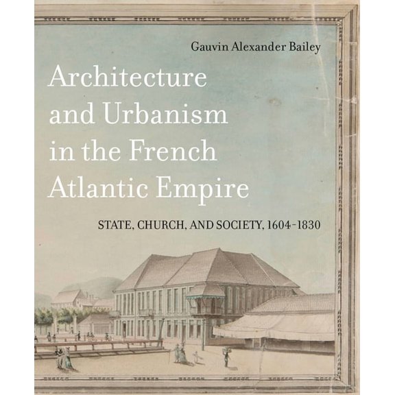 McGill-Queen's French Atlantic Worlds Architecture and Urbanism in the French Atlantic Empire: State, Church, and Society, 1604-1830 Volume 1, Book 1, (Hardcover)
