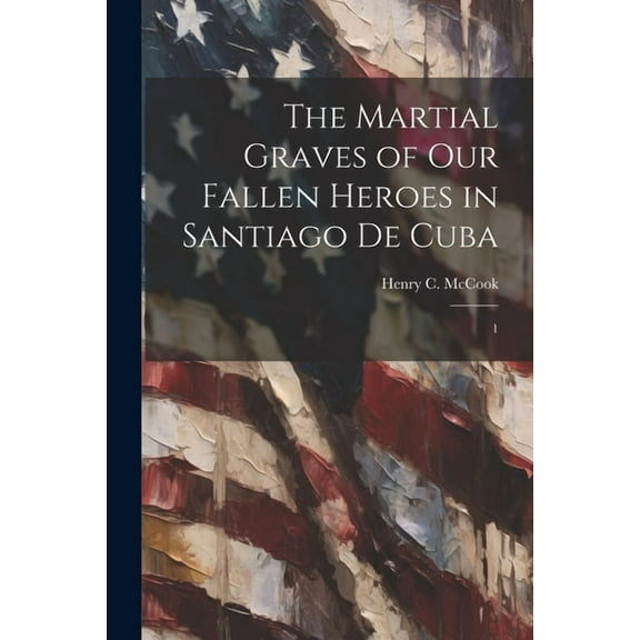 The Martial Graves of our Fallen Heroes in Santiago de Cuba : 1 (Paperback)