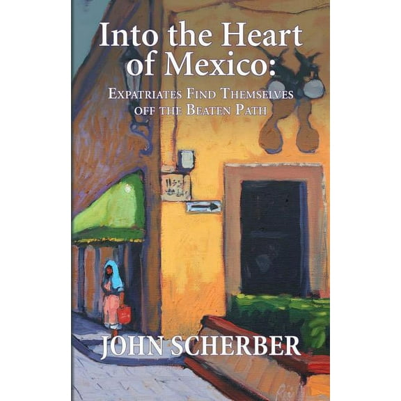Into the Heart of Mexico: Expatriates Find Themselves Off the Beaten Path, (Paperback)