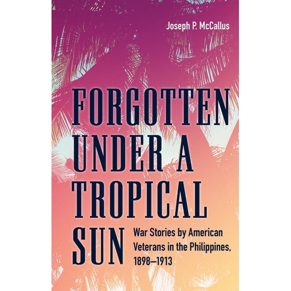 Forgotten Under a Tropical Sun: War Stories by American Veterans in the Philippines, 1898-1913, (Hardcover)
