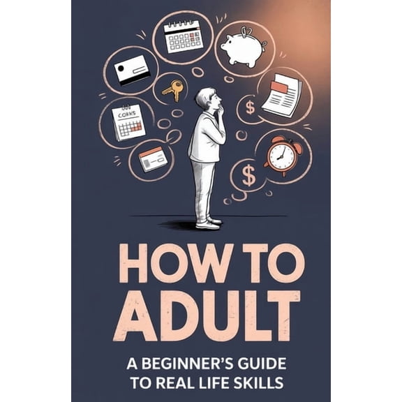 How to Adult: A Beginner's Guide to Real Life Skills, (Paperback)