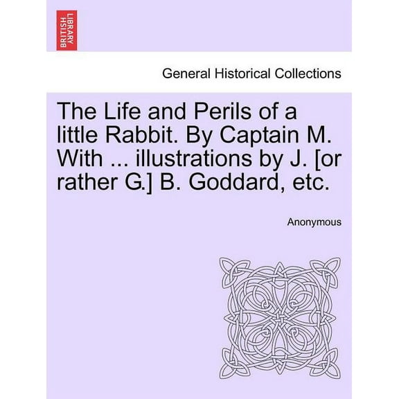 The Life and Perils of a Little Rabbit. by Captain M. with ... Illustrations by J. [or Rather G.] B. Goddard, Etc. (Paperback)
