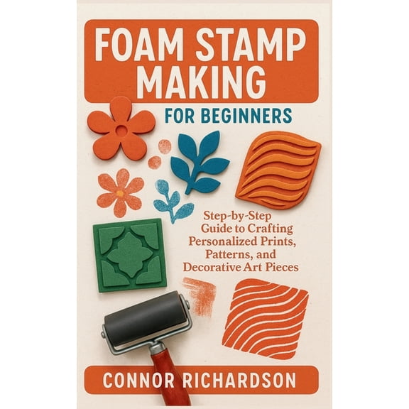 Foam Stamp Making for Beginners: Step-by-Step Guide to Crafting Personalized Prints, Patterns, and Decorative Art Pieces, (Paperback)