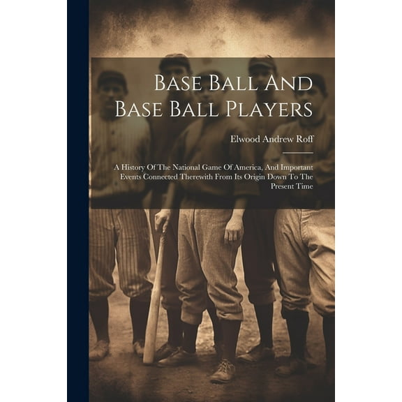 Base Ball And Base Ball Players; A History Of The National Game Of America, And Important Events Connected Therewith From Its Origin Down To The Present Time (Paperback)