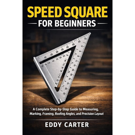 Speed Square for Beginners: The Complete Step-by-Step Guide to Measuring, Marking, Framing, Roofing Angles, and Precisio, (Paperback)