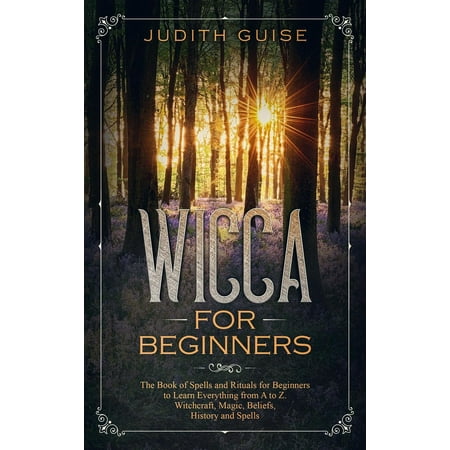 Wicca For Beginners The Book Of Spells And Rituals For Beginners To Learn Everything From A To Z Witchcraft Magic Beliefs History And Spells - 