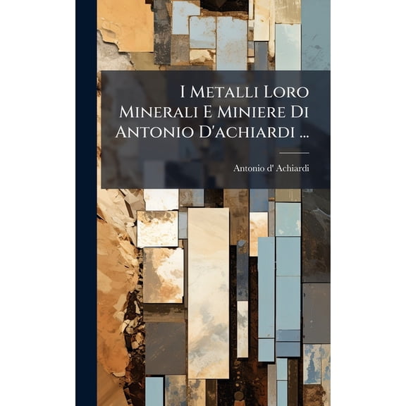 I Metalli Loro Minerali E Miniere Di Antonio D'achiardi ..., (Hardcover)