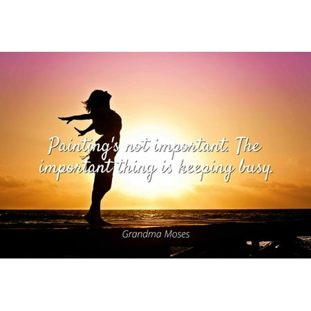 - Grandma Moses - Painting's not important. The important thing is keeping busy. - Famous Quotes Laminated POSTER PRINT 24X20.