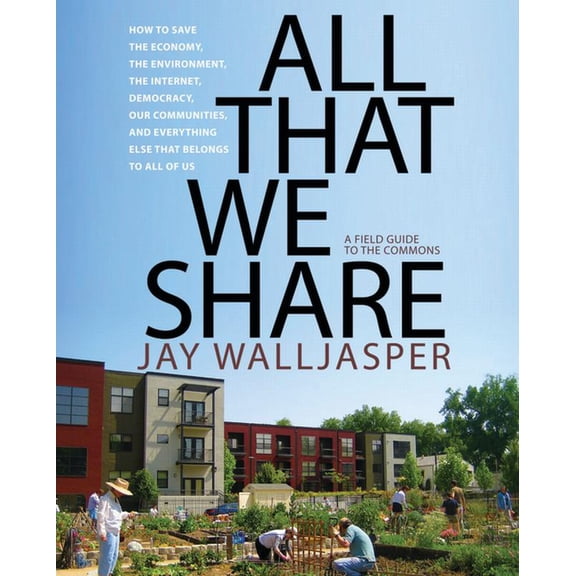 All That We Share: How to Save the Economy, the Environment, the Internet, Democracy, Our Communities, and Everything El, (Paperback)