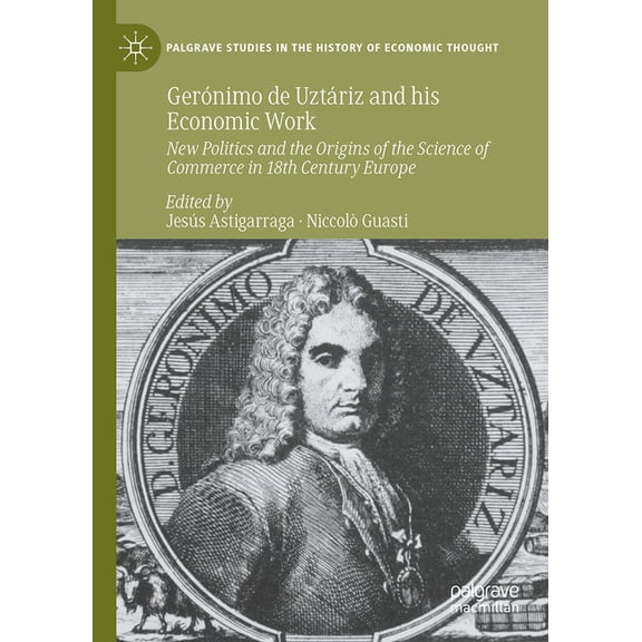 Palgrave Studies in the History of Econo GerÃ³nimo de UztÃ¡riz and His Economic Work: New Politics and the Origins of the Science of Commerce in 18th Century Europ, (Hardcover)