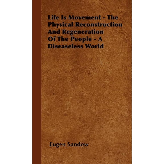 Life Is Movement - The Physical Reconstruction And Regeneration Of The People - A Diseaseless World, (Hardcover)