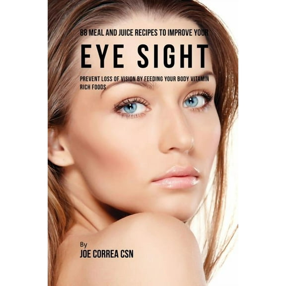 88 Meal and Juice Recipes to Improve Your Eye Sight: Prevent Loss of Vision by Feeding Your Body Vitamin Rich Foods, (Paperback)