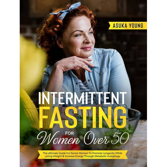 Intermittent Fasting For Women Over 50: The Ultimate Guide For Senior Women To Promote Longevity While Losing Weight & I