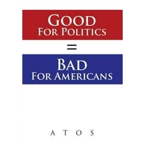Good For Politics = Bad For Americans (Hardcover)