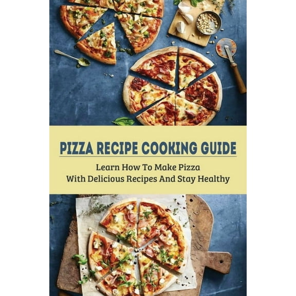 Pizza Recipe Cooking Guide: Learn How To Make Pizza With Delicious Recipes And Stay Healthy: Healthy Pizza Toppings Ideas (Paperback)