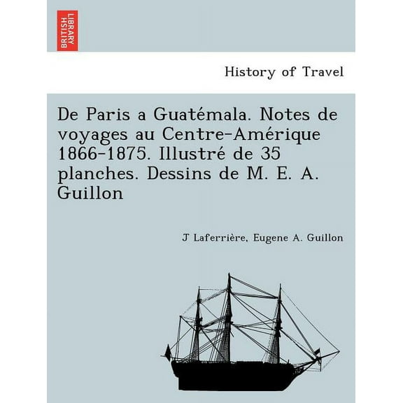 De Paris a Guatémala. Notes de voyages au Centre-Amérique 1866-1875. Illustré de 35 planches. Dessins de M. E. A. Guillon (Paperback)