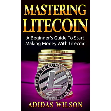 Mastering LiteCoin: A Beginner's Guide to Start Making Money with LiteCoin -